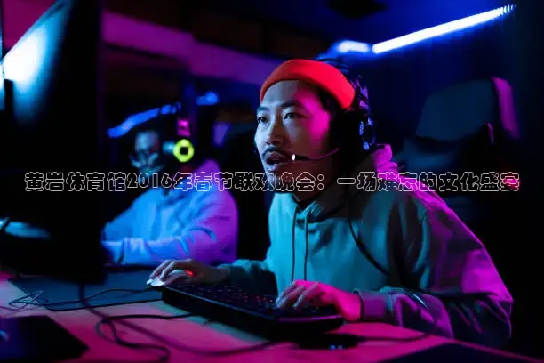 黄岩体育馆2016年春节联欢晚会：一场难忘的文化盛宴